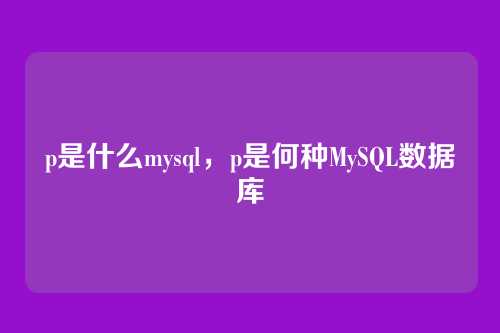 p是什么mysql,p是何种MySQL数据库