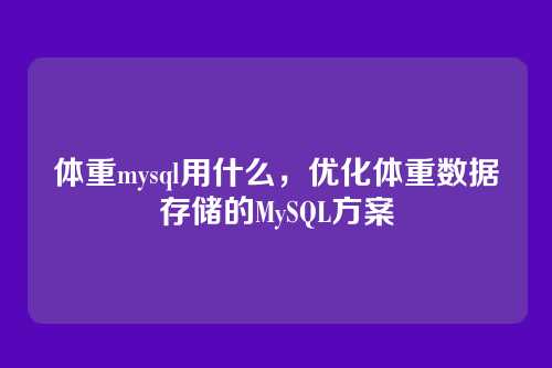 体重mysql用什么,优化体重数据存储的MySQL方案