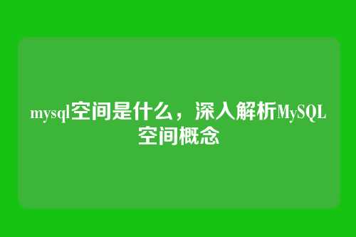 mysql空间是什么,深入解析MySQL空间概念