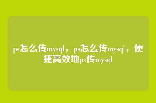 ps怎么传mysql，ps怎么传mysql，便捷高效地ps传mysql