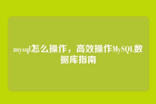 mysql怎么操作，高效操作MySQL数据库指南