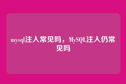 mysql注入常见吗,MySQL注入仍常见吗