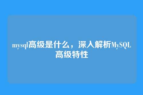 mysql高级是什么,深入解析MySQL高级特性