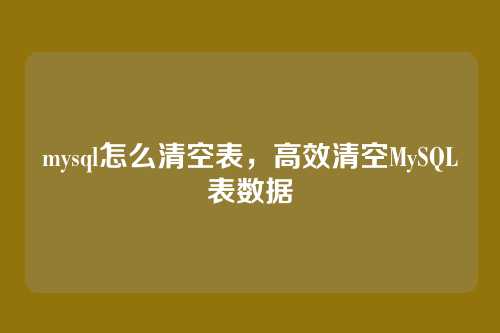 mysql怎么清空表,高效清空MySQL表数据