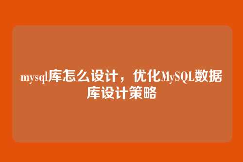 mysql库怎么设计,优化MySQL数据库设计策略