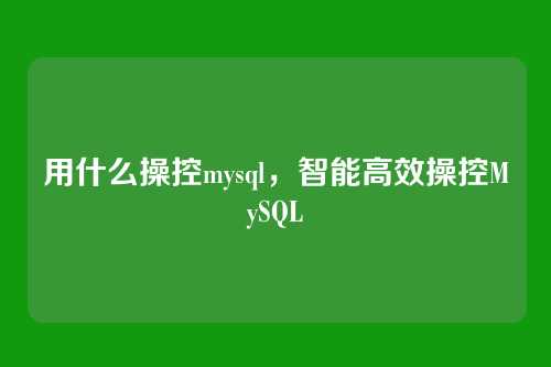 用什么操控mysql,智能高效操控MySQL