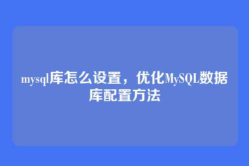 mysql库怎么设置,优化MySQL数据库配置方法