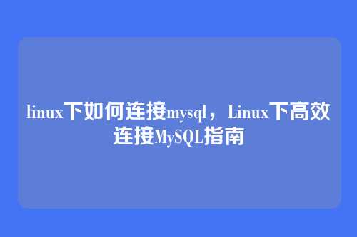 linux下如何连接mysql，Linux下高效连接MySQL指南