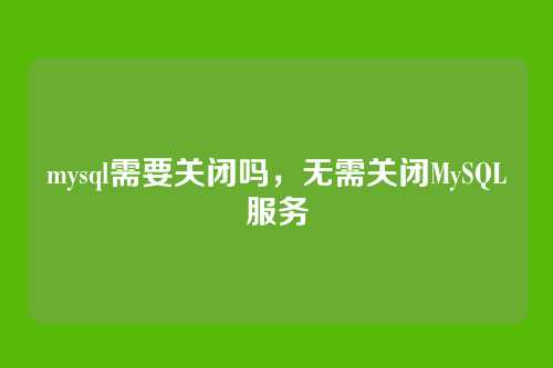 mysql需要关闭吗，无需关闭MySQL服务