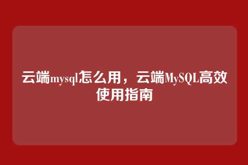 云端mysql怎么用,云端MySQL高效使用指南