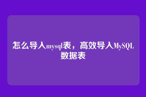 怎么导入mysql表,高效导入MySQL数据表