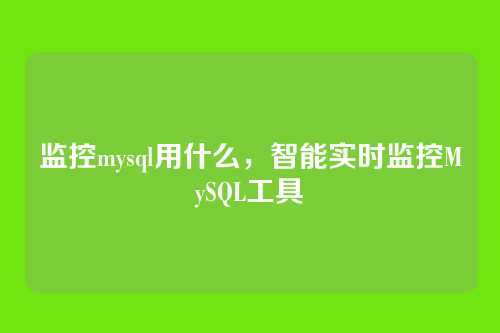监控mysql用什么,智能实时监控MySQL工具
