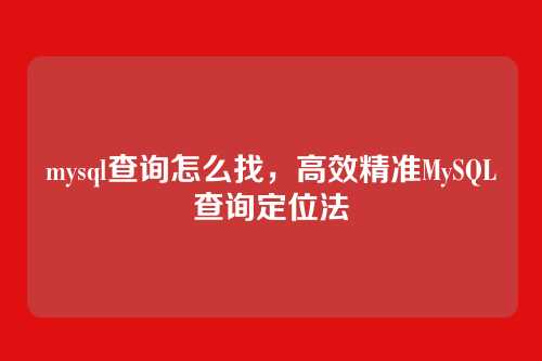mysql查询怎么找，高效精准MySQL查询定位法