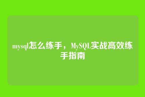 mysql怎么练手，MySQL实战高效练手指南