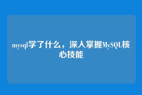 mysql学了什么，深入掌握MySQL核心技能