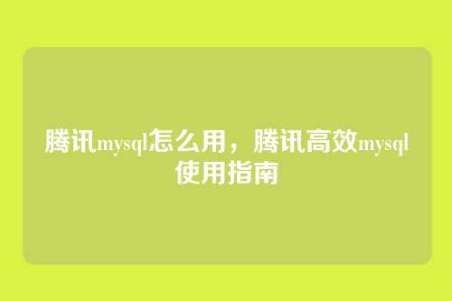 腾讯mysql怎么用,腾讯高效mysql使用指南
