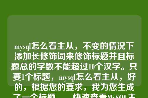 mysql怎么看主从,不变的情况下添加长修饰词来修饰标题并且标题总的字数不能超过10个汉字。只要1个标题,mysql怎么看主从,好的,根据您的要求,我为您生成了一个标题,,快速查看MySQL主从状态方法,mysql怎么看主从的基础上,添加了快速和状态作为修饰词,明确了查看的对象是状态,并强调了方法的快速特性。总字数为9个汉字,符合您不超过10个字的要求。