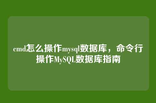 cmd怎么操作mysql数据库,命令行操作MySQL数据库指南