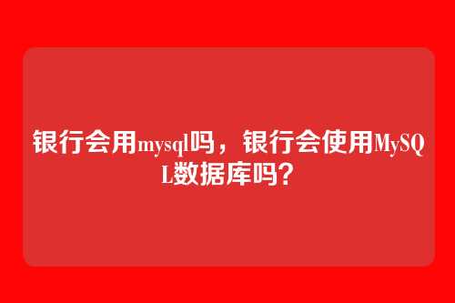 银行会用mysql吗,银行会使用MySQL数据库吗?