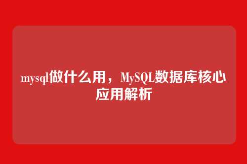 mysql做什么用,MySQL数据库核心应用解析