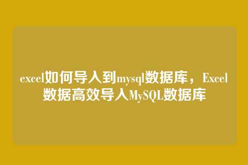 excel如何导入到mysql数据库,Excel数据高效导入MySQL数据库