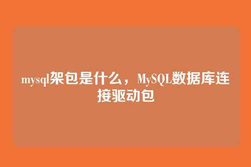 mysql架包是什么,MySQL数据库连接驱动包