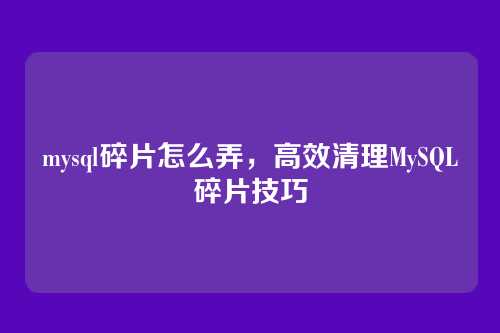 mysql碎片怎么弄,高效清理MySQL碎片技巧