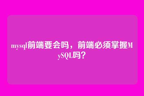 mysql前端要会吗,前端必须掌握MySQL吗?