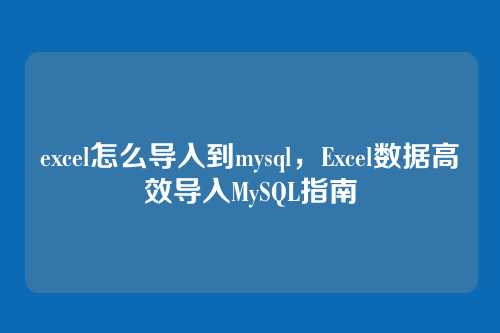 excel怎么导入到mysql,Excel数据高效导入MySQL指南