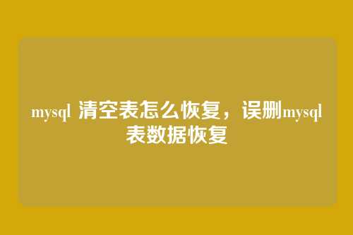 mysql 清空表怎么恢复,误删mysql表数据恢复