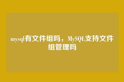 mysql有文件组吗,MySQL支持文件组管理吗