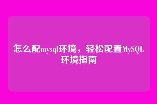 怎么配mysql环境,轻松配置MySQL环境指南