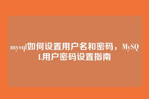 mysql如何设置用户名和密码，MySQL用户密码设置指南