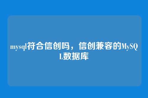 mysql符合信创吗,信创兼容的MySQL数据库
