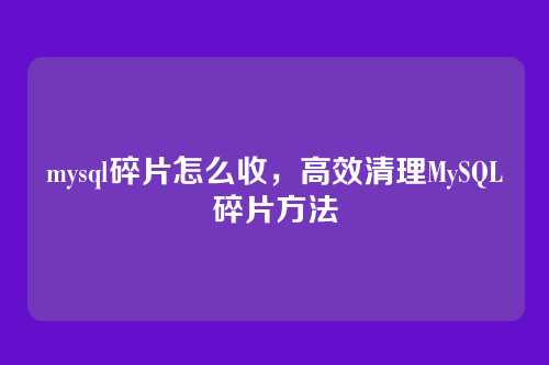 mysql碎片怎么收,高效清理MySQL碎片方法