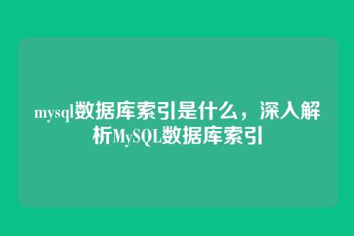 mysql数据库索引是什么,深入解析MySQL数据库索引