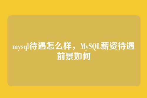 mysql待遇怎么样,MySQL薪资待遇前景如何