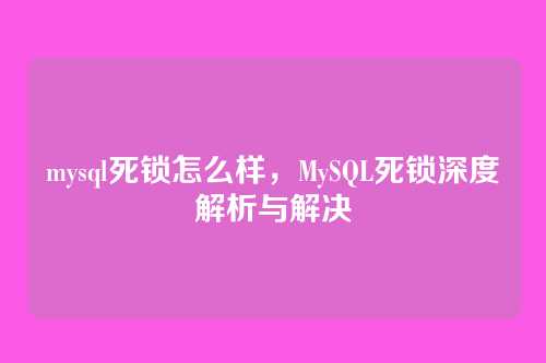 mysql死锁怎么样,MySQL死锁深度解析与解决