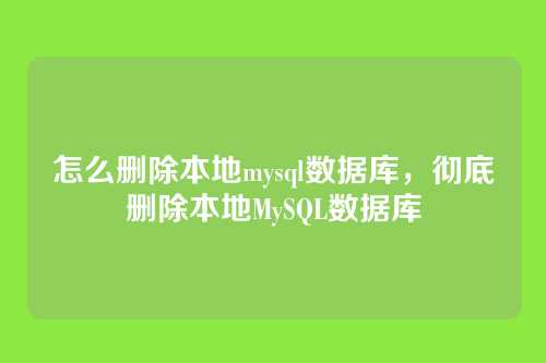 怎么删除本地mysql数据库,彻底删除本地MySQL数据库