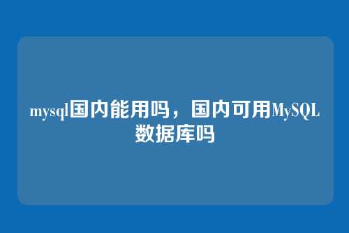 mysql国内能用吗,国内可用MySQL数据库吗