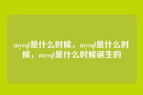 mysql是什么时候,mysql是什么时候,mysql是什么时候诞生的