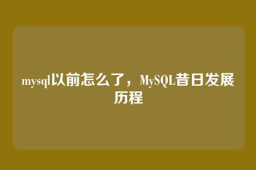 mysql以前怎么了，MySQL昔日发展历程