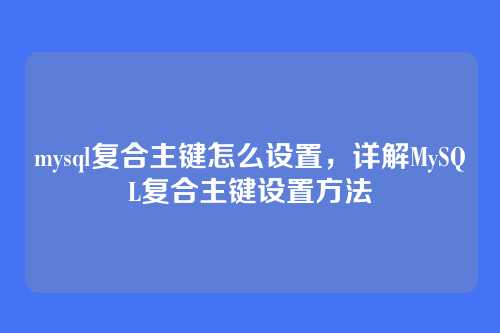 mysql复合主键怎么设置,详解MySQL复合主键设置方法