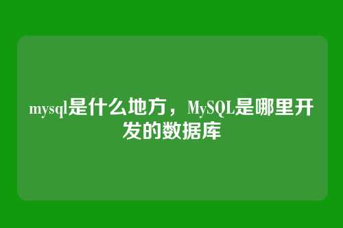 mysql是什么地方,MySQL是哪里开发的数据库