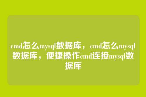 cmd怎么mysql数据库,cmd怎么mysql数据库,便捷操作cmd连接mysql数据库