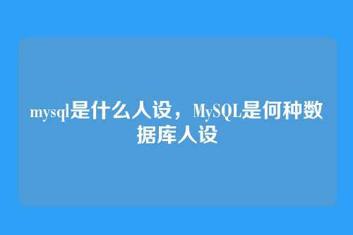 mysql是什么人设,MySQL是何种数据库人设