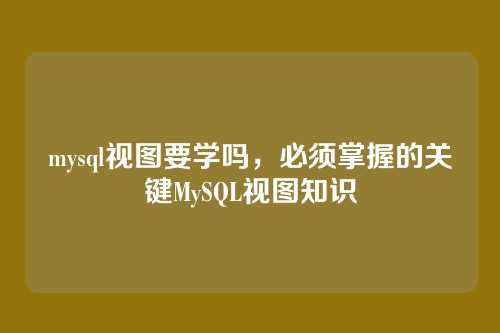 mysql视图要学吗,必须掌握的关键MySQL视图知识