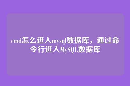 cmd怎么进入mysql数据库,通过命令行进入MySQL数据库