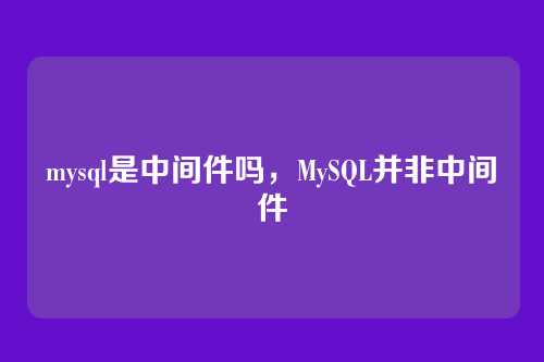 mysql是中间件吗,MySQL并非中间件