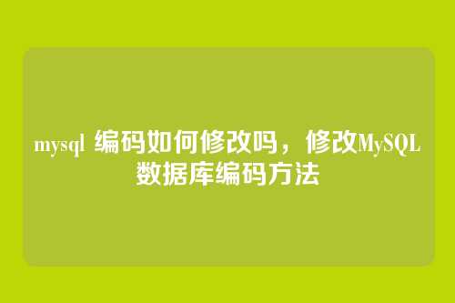 mysql 编码如何修改吗,修改MySQL数据库编码方法
